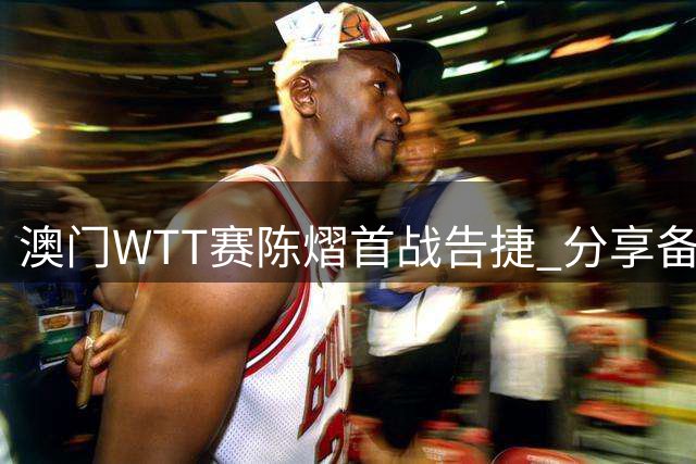 澳门WTT赛陈熠首战告捷 分享备战策略与关键暂停时机